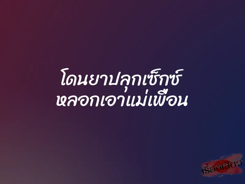 โดนยาปลุกเซ็กซ์ หลอกเอาแม่เพื่อน 1 โดนยาปลุกเซ็กซ์ หลอกเอาแม่เพื่อน