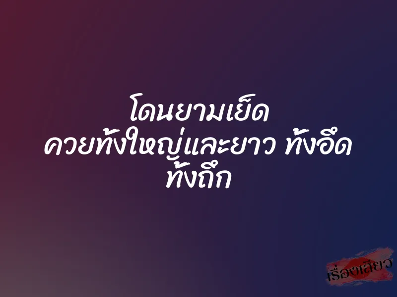 โดนยามเย็ด ควยทั้งใหญ่และยาว ทั้งอึด ทั้งถึก 1 โดนยามเย็ด ควยทั้งใหญ่และยาว ทั้งอึด ทั้งถึก