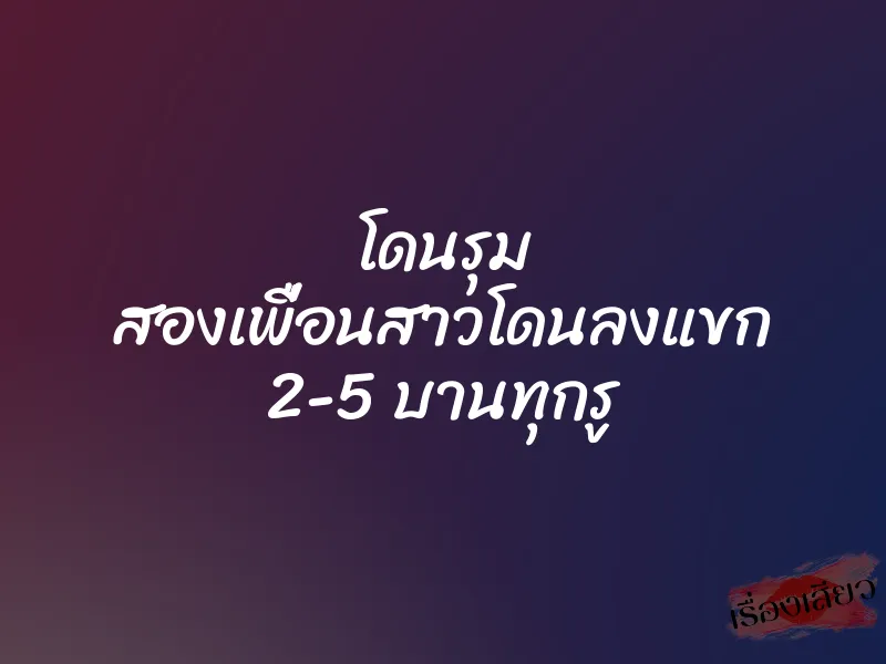โดนรุม สองเพื่อนสาวโดนลงแขก 2-5 บานทุกรู 1 โดนรุม สองเพื่อนสาวโดนลงแขก 2-5 บานทุกรู