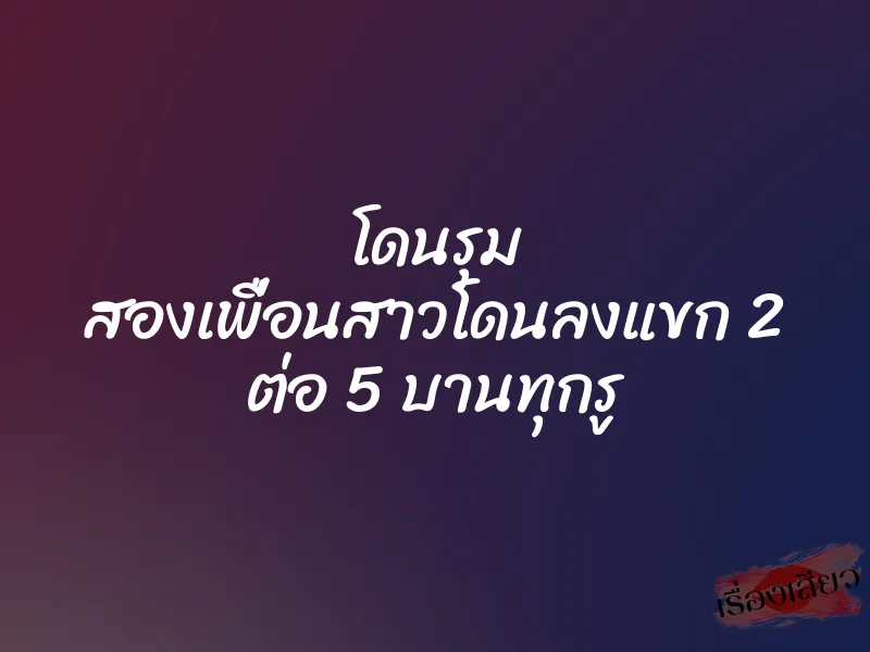 โดนรุม สองเพื่อนสาวโดนลงแขก 2 ต่อ 5 บานทุกรู 1 โดนรุม สองเพื่อนสาวโดนลงแขก 2 ต่อ 5 บานทุกรู