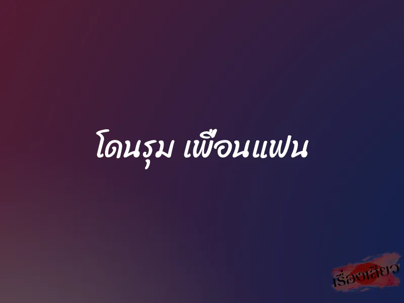 โดนรุม เพื่อนแฟน 1 โดนรุม เพื่อนแฟน