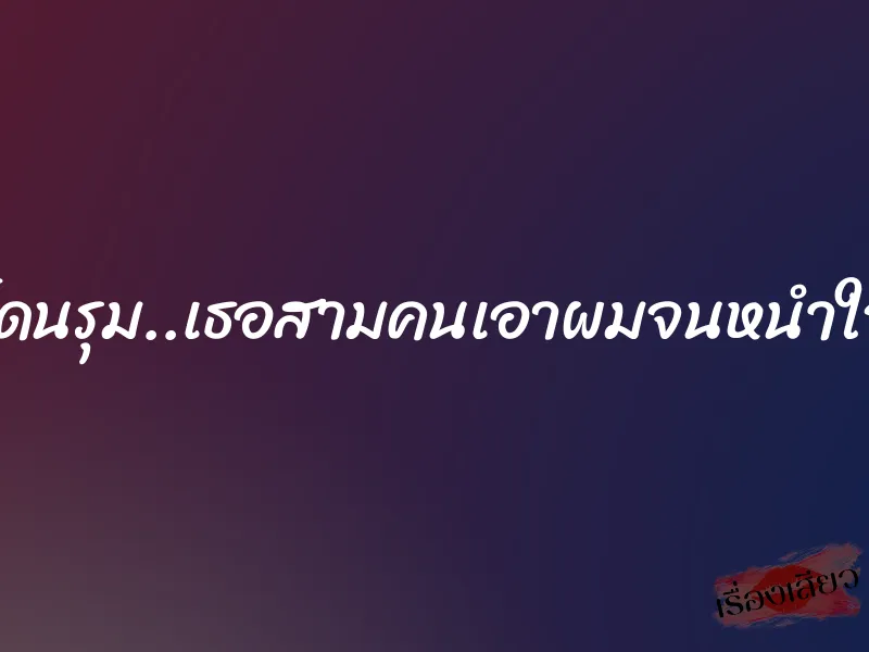 โดนรุม..เธอสามคนเอาผมจนหนำใจ 1 โดนรุม..เธอสามคนเอาผมจนหนำใจ