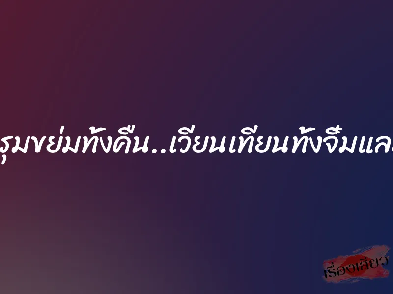 โดนรุมขย่มทั้งคืน..เวียนเทียนทั้งจิ๋มและตูด 1 โดนรุมขย่มทั้งคืน..เวียนเทียนทั้งจิ๋มและตูด