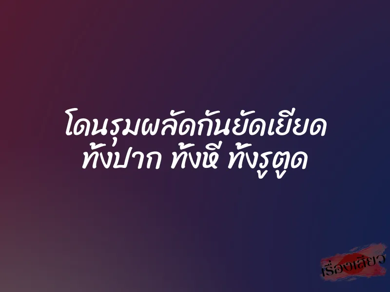 โดนรุมผลัดกันยัดเยียด ทั้งปาก ทั้งหี ทั้งรูตูด 1 โดนรุมผลัดกันยัดเยียด ทั้งปาก ทั้งหี ทั้งรูตูด