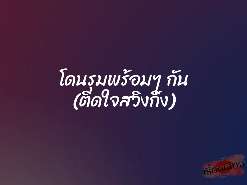 โดนรุมพร้อมๆ กัน (ติดใจสวิงกิ้ง) 1 โดนรุมพร้อมๆ กัน (ติดใจสวิงกิ้ง)