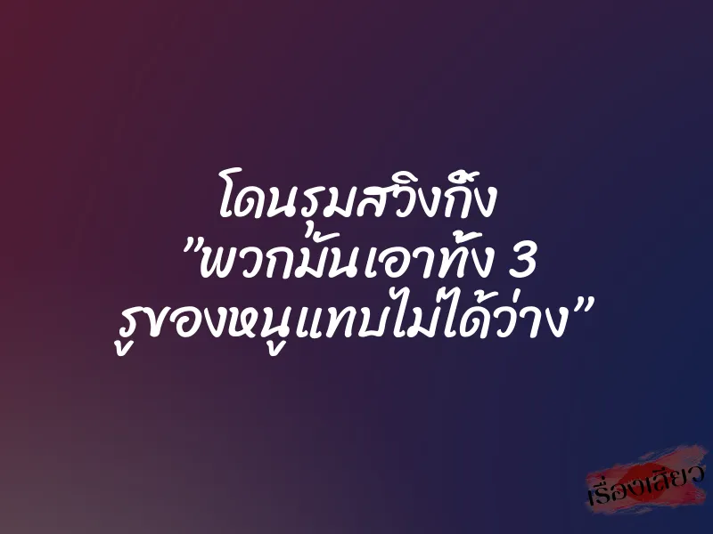 โดนรุมสวิงกิ้ง ”พวกมันเอาทั้ง 3 รูของหนูแทบไม่ได้ว่าง” 1 โดนรุมสวิงกิ้ง ”พวกมันเอาทั้ง 3 รูของหนูแทบไม่ได้ว่าง”