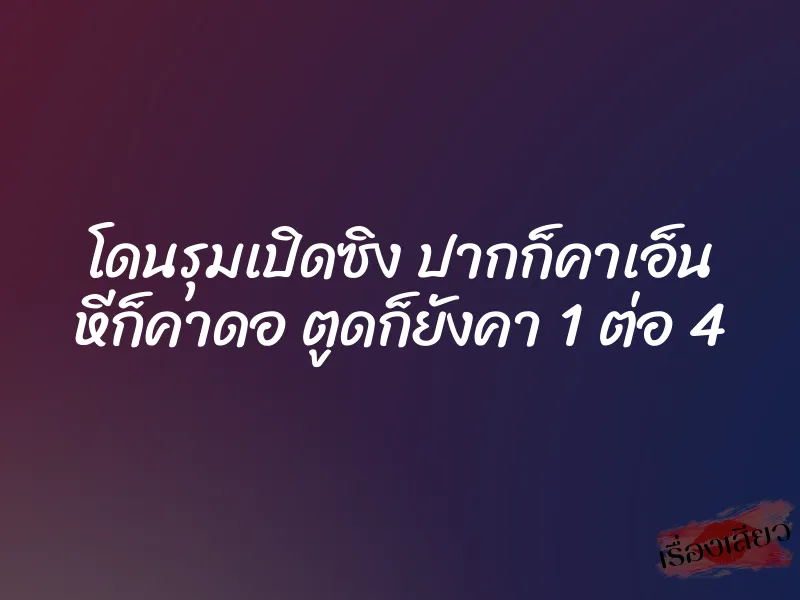 โดนรุมเปิดซิง ปากก็คาเอ็น หีก็คาดอ ตูดก็ยังคา 1 ต่อ 4 2 โดนรุมเปิดซิง ปากก็คาเอ็น หีก็คาดอ ตูดก็ยังคา 1 ต่อ 4