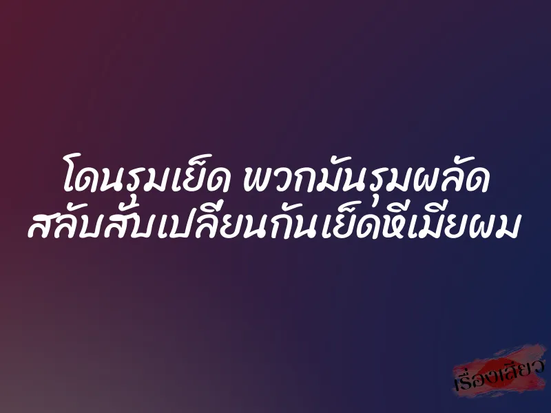 โดนรุมเย็ด พวกมันรุมผลัด สลับสับเปลี่ยนกันเย็ดหีเมียผม 4 โดนรุมเย็ด พวกมันรุมผลัด สลับสับเปลี่ยนกันเย็ดหีเมียผม