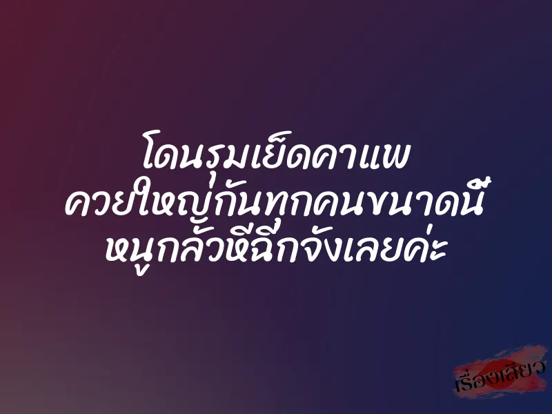 โดนรุมเย็ดคาแพ ควยใหญ่กันทุกคนขนาดนี้ หนูกลัวหีฉีกจังเลยค่ะ 1 โดนรุมเย็ดคาแพ ควยใหญ่กันทุกคนขนาดนี้ หนูกลัวหีฉีกจังเลยค่ะ