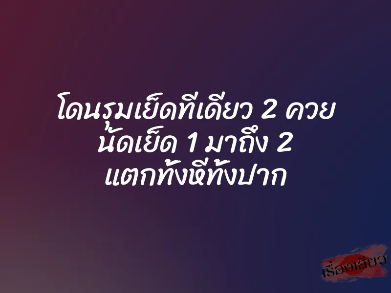 โดนรุมเย็ดทีเดียว 2 ควย นัดเย็ด 1 มาถึง 2 แตกทั้งหีทั้งปาก 7 โดนรุมเย็ดทีเดียว 2 ควย นัดเย็ด 1 มาถึง 2 แตกทั้งหีทั้งปาก