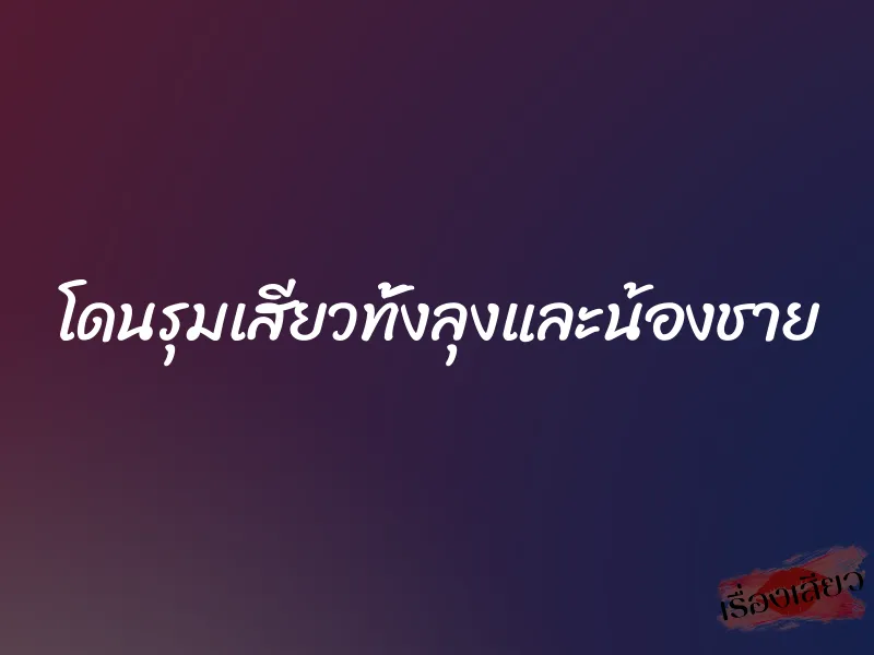 โดนรุมเสียวทั้งลุงและน้องชาย 1 โดนรุมเสียวทั้งลุงและน้องชาย