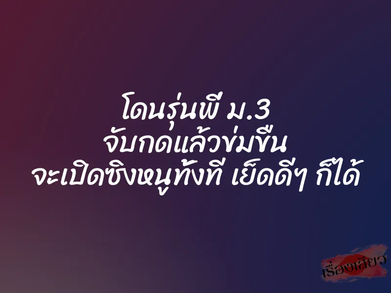 โดนรุ่นพี่ ม.3 จับกดแล้วข่มขืน จะเปิดซิงหนูทั้งที เย็ดดีๆ ก็ได้ 1 โดนรุ่นพี่ ม.3 จับกดแล้วข่มขืน จะเปิดซิงหนูทั้งที เย็ดดีๆ ก็ได้