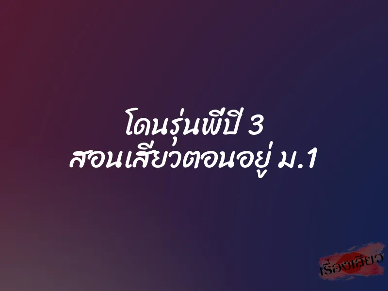 โดนรุ่นพี่ปี 3 สอนเสียวตอนอยู่ ม.1 1 โดนรุ่นพี่ปี 3 สอนเสียวตอนอยู่ ม.1