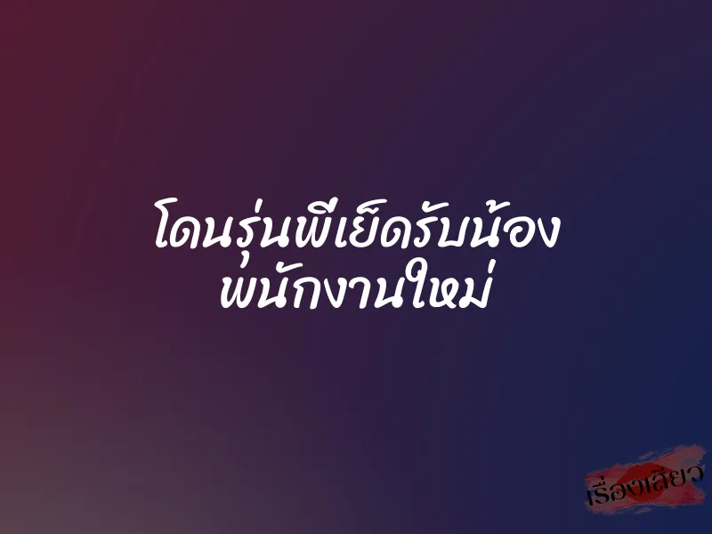 โดนรุ่นพี่เย็ดรับน้อง พนักงานใหม่ 1 โดนรุ่นพี่เย็ดรับน้อง พนักงานใหม่