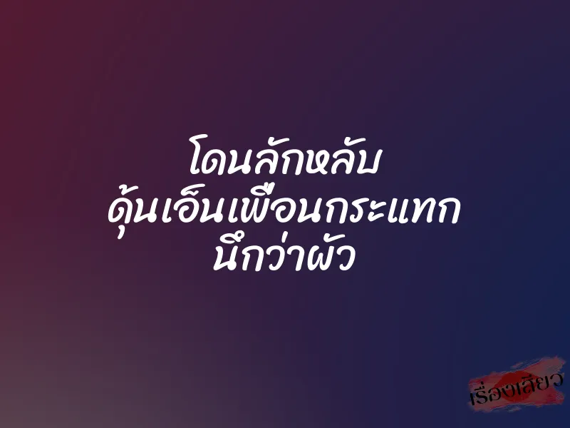 โดนลักหลับ ดุ้นเอ็นเพื่อนกระแทก นึกว่าผัว 1 โดนลักหลับ ดุ้นเอ็นเพื่อนกระแทก นึกว่าผัว