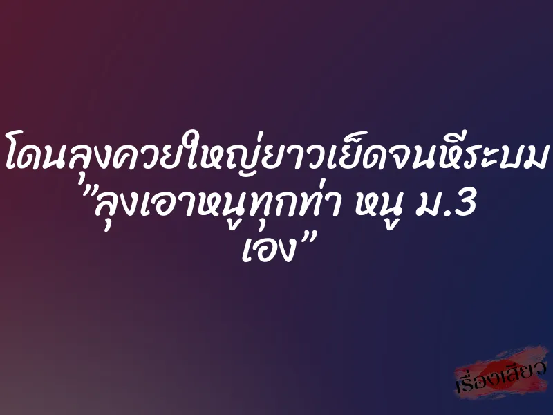 โดนลุงควยใหญ่ยาวเย็ดจนหีระบม ”ลุงเอาหนูทุกท่า หนู ม.3 เอง” 1 โดนลุงควยใหญ่ยาวเย็ดจนหีระบม ”ลุงเอาหนูทุกท่า หนู ม.3 เอง”