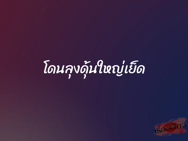 โดนลุงดุ้นใหญ่เย็ด 1 โดนลุงดุ้นใหญ่เย็ด