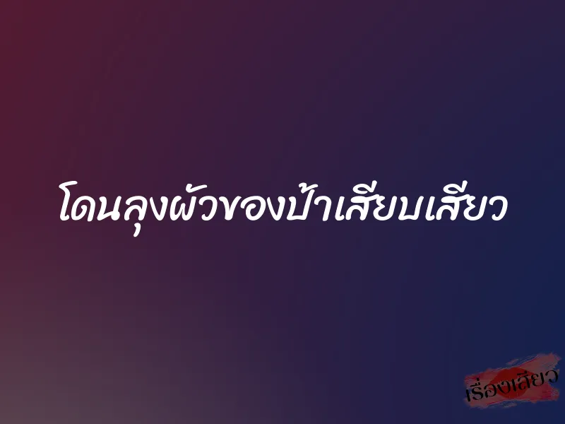 โดนลุงผัวของป้าเสียบเสียว 1 โดนลุงผัวของป้าเสียบเสียว