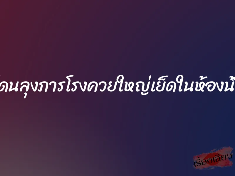 โดนลุงภารโรงควยใหญ่เย็ดในห้องน้ำ 1 โดนลุงภารโรงควยใหญ่เย็ดในห้องน้ำ