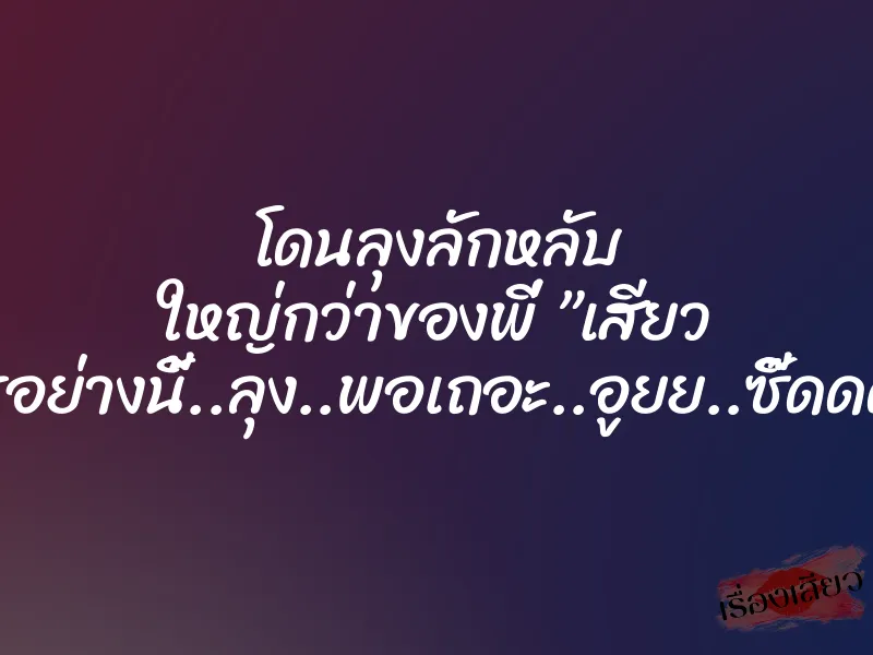 โดนลุงลักหลับ ใหญ่กว่าของพี่ ”เสียว อะไรอย่างนี้..ลุง..พอเถอะ..อูยย..ซี๊ดดด…” 1 โดนลุงลักหลับ ใหญ่กว่าของพี่ ”เสียว อะไรอย่างนี้..ลุง..พอเถอะ..อูยย..ซี๊ดดด…”