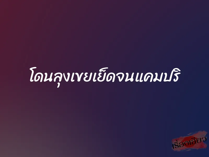 โดนลุงเขยเย็ดจนแคมปริ 1 โดนลุงเขยเย็ดจนแคมปริ