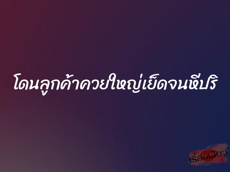โดนลูกค้าควยใหญ่เย็ดจนหีปริ 1 โดนลูกค้าควยใหญ่เย็ดจนหีปริ