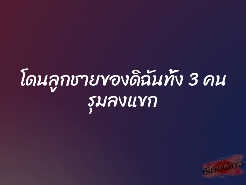 โดนลูกชายของดิฉันทั้ง 3 คน รุมลงแขก 1 โดนลูกชายของดิฉันทั้ง 3 คน รุมลงแขก