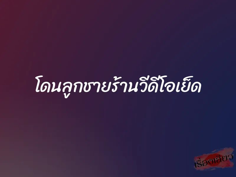 โดนลูกชายร้านวีดีโอเย็ด 1 โดนลูกชายร้านวีดีโอเย็ด
