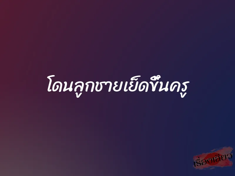 โดนลูกชายเย็ดขึ้นครู 1 โดนลูกชายเย็ดขึ้นครู