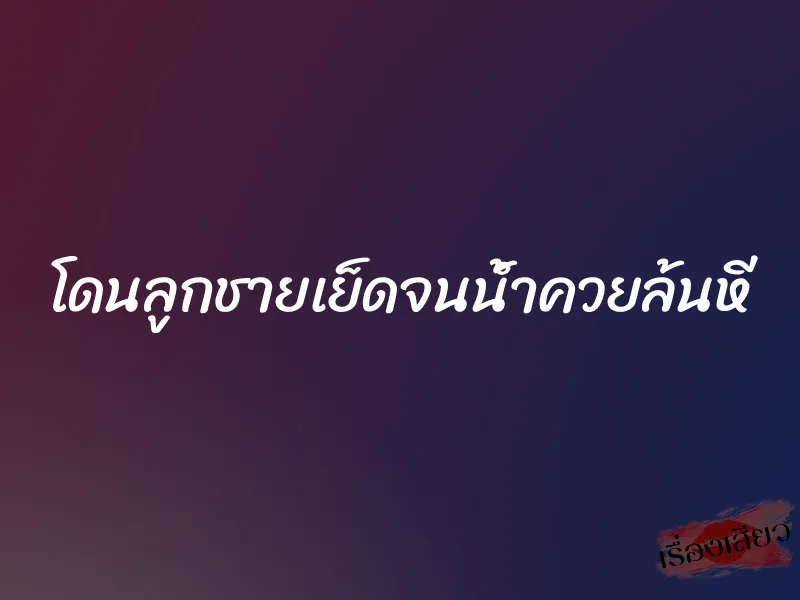 โดนลูกชายเย็ดจนน้ำควยล้นหี 1 โดนลูกชายเย็ดจนน้ำควยล้นหี