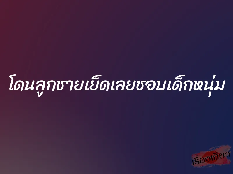 โดนลูกชายเย็ดเลยชอบเด็กหนุ่ม 1 โดนลูกชายเย็ดเลยชอบเด็กหนุ่ม