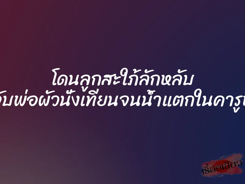 โดนลูกสะใภ้ลักหลับ จับพ่อผัวนั่งเทียนจนน้ำแตกในคารูหี 1 โดนลูกสะใภ้ลักหลับ จับพ่อผัวนั่งเทียนจนน้ำแตกในคารูหี
