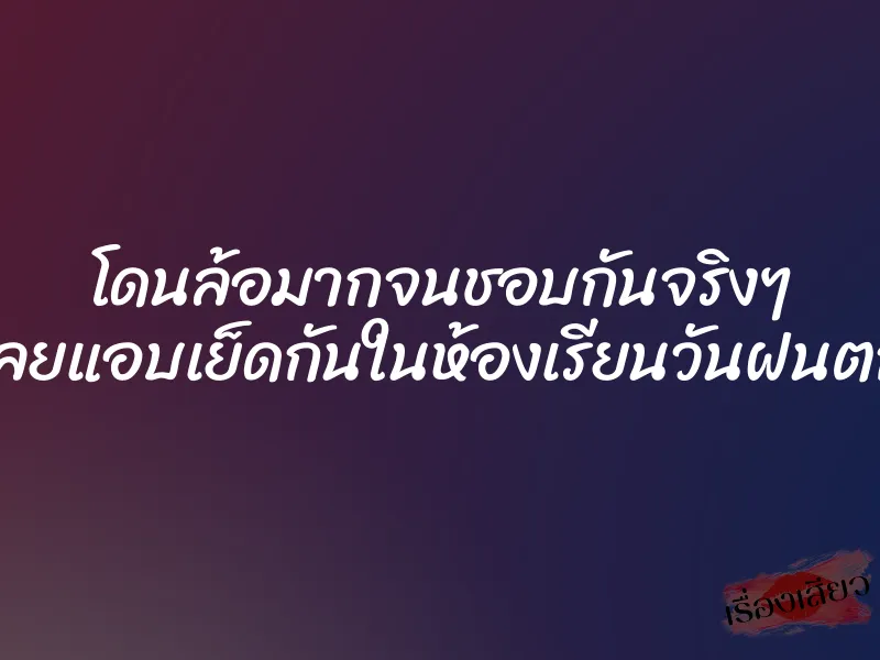 โดนล้อมากจนชอบกันจริงๆ เลยแอบเย็ดกันในห้องเรียนวันฝนตก 1 โดนล้อมากจนชอบกันจริงๆ เลยแอบเย็ดกันในห้องเรียนวันฝนตก