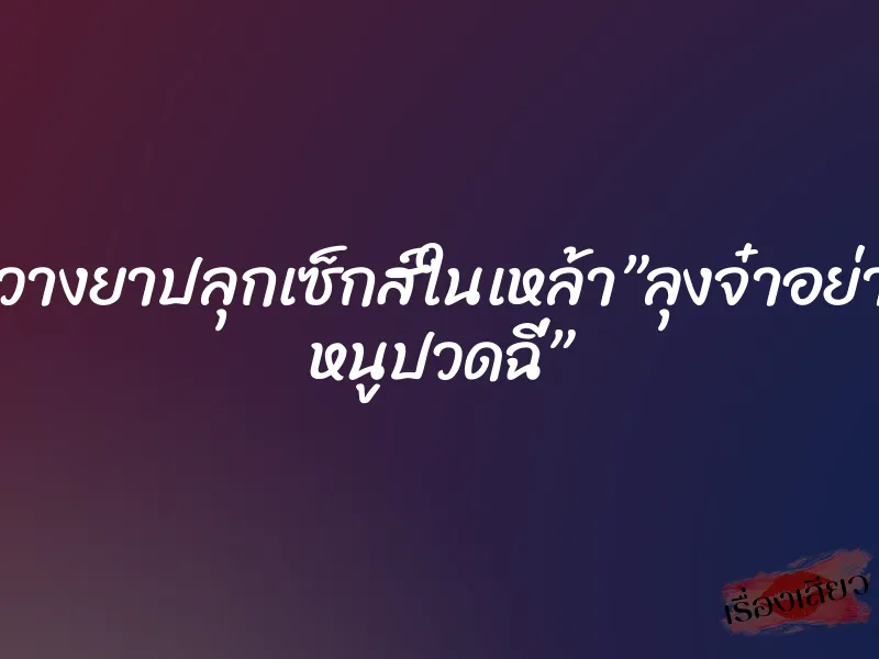 โดนวางยาปลุกเซ็กส์ในเหล้า”ลุงจ๋าอย่าโยก หนูปวดฉี่” 1 โดนวางยาปลุกเซ็กส์ในเหล้า”ลุงจ๋าอย่าโยก หนูปวดฉี่”