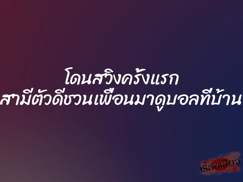 โดนสวิงครั้งแรก สามีตัวดีชวนเพื่อนมาดูบอลที่บ้าน 10 โดนสวิงครั้งแรก สามีตัวดีชวนเพื่อนมาดูบอลที่บ้าน