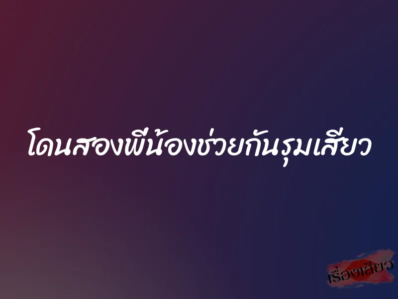 โดนสองพี่น้องช่วยกันรุมเสียว 1 โดนสองพี่น้องช่วยกันรุมเสียว