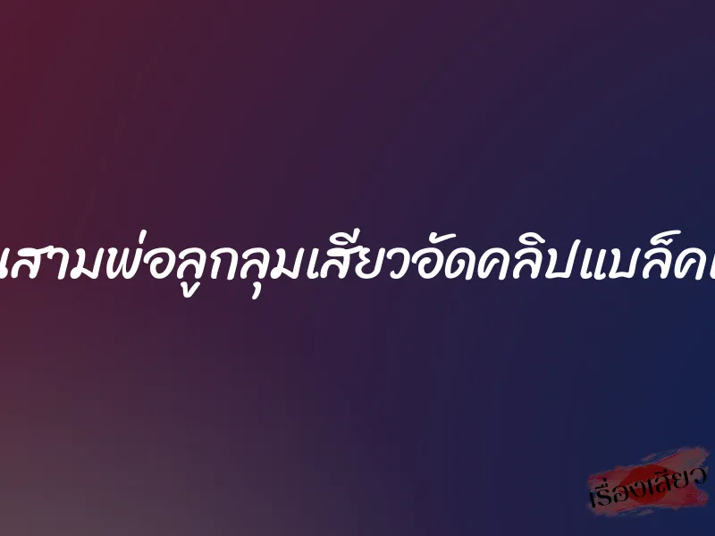 โดนสามพ่อลูกลุมเสียวอัดคลิปแบล็คเมล์ 1 โดนสามพ่อลูกลุมเสียวอัดคลิปแบล็คเมล์