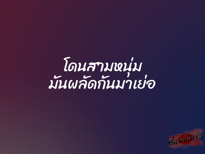 โดนสามหนุ่ม มันผลัดกันมาเย่อ 4 โดนสามหนุ่ม มันผลัดกันมาเย่อ