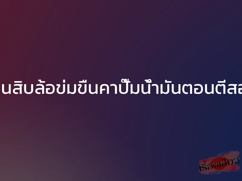 โดนสิบล้อข่มขืนคาปั๊มน้ำมันตอนตีสอง 1 โดนสิบล้อข่มขืนคาปั๊มน้ำมันตอนตีสอง