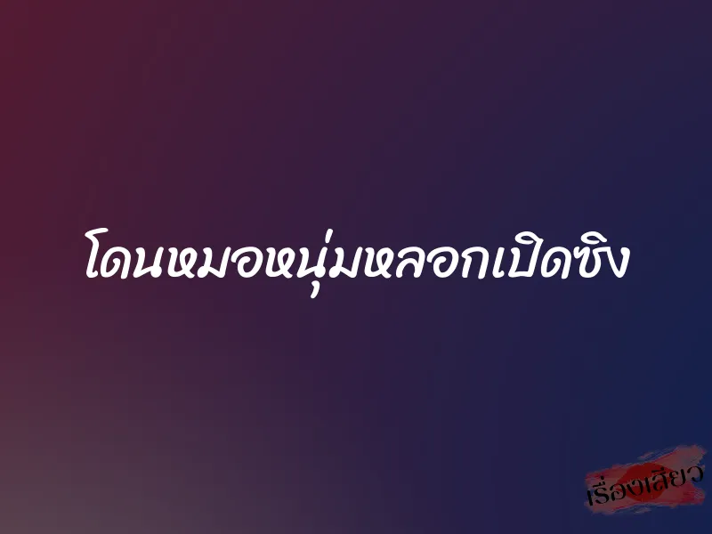 โดนหมอหนุ่มหลอกเปิดซิง 1 โดนหมอหนุ่มหลอกเปิดซิง