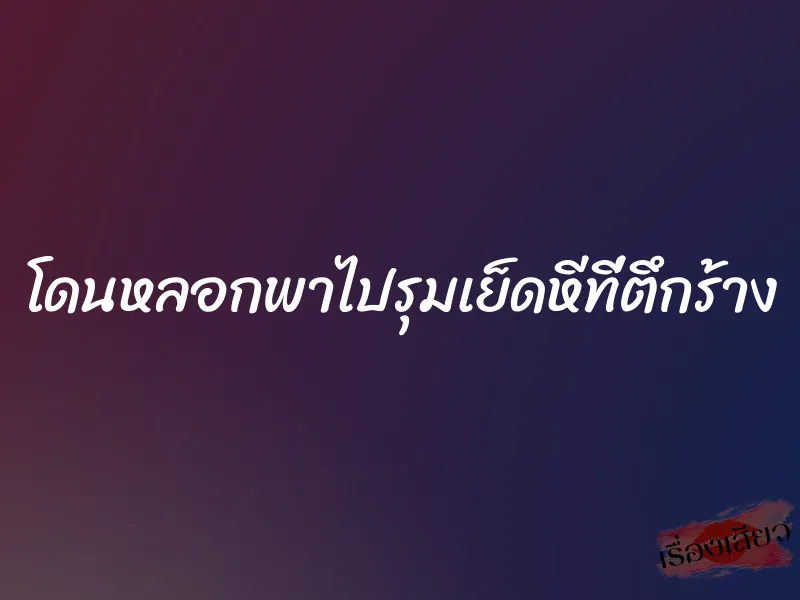 โดนหลอกพาไปรุมเย็ดหีที่ตึกร้าง 1 โดนหลอกพาไปรุมเย็ดหีที่ตึกร้าง