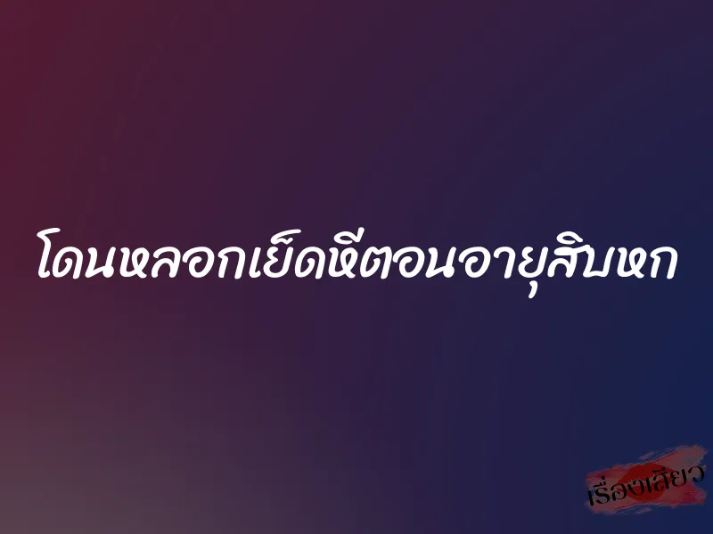 โดนหลอกเย็ดหีตอนอายุสิบหก 1 โดนหลอกเย็ดหีตอนอายุสิบหก
