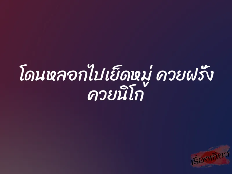 โดนหลอกไปเย็ดหมู่ ควยฝรั่ง ควยนิโก 1 โดนหลอกไปเย็ดหมู่ ควยฝรั่ง ควยนิโก