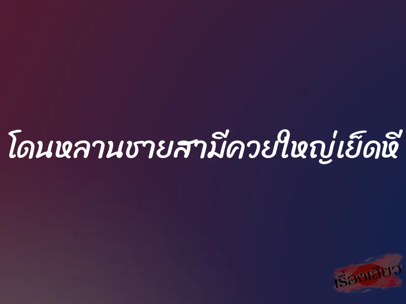 โดนหลานชายสามีควยใหญ่เย็ดหี 1 โดนหลานชายสามีควยใหญ่เย็ดหี