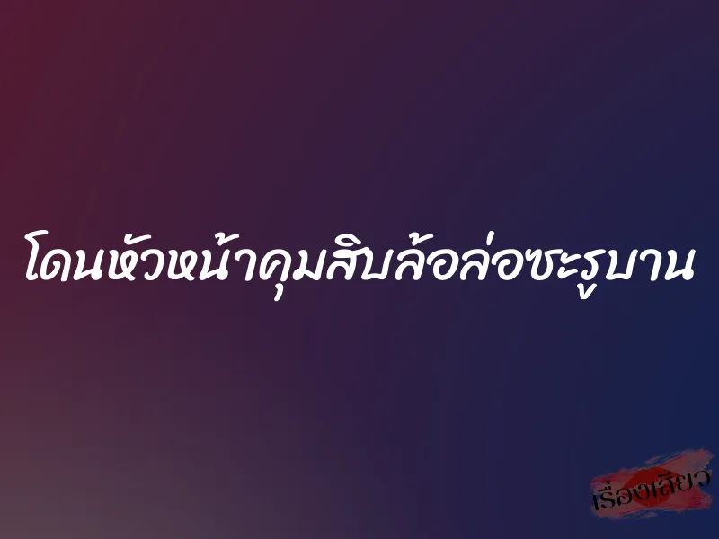 โดนหัวหน้าคุมสิบล้อล่อซะรูบาน 1 โดนหัวหน้าคุมสิบล้อล่อซะรูบาน