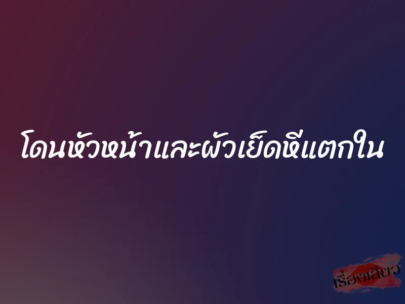 โดนหัวหน้าและผัวเย็ดหีแตกใน 1 โดนหัวหน้าและผัวเย็ดหีแตกใน