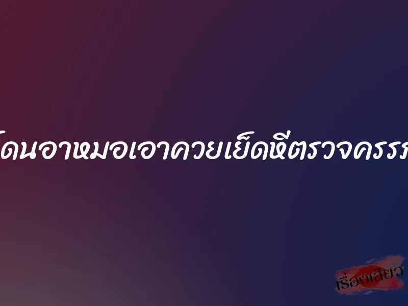 โดนอาหมอเอาควยเย็ดหีตรวจครรภ์ 1 โดนอาหมอเอาควยเย็ดหีตรวจครรภ์