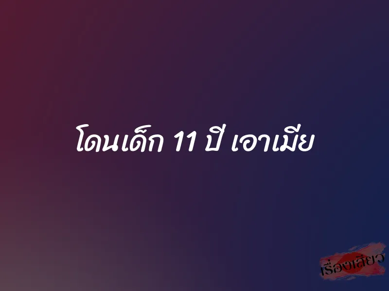 โดนเด็ก 11 ปี เอาเมีย 1 โดนเด็ก 11 ปี เอาเมีย