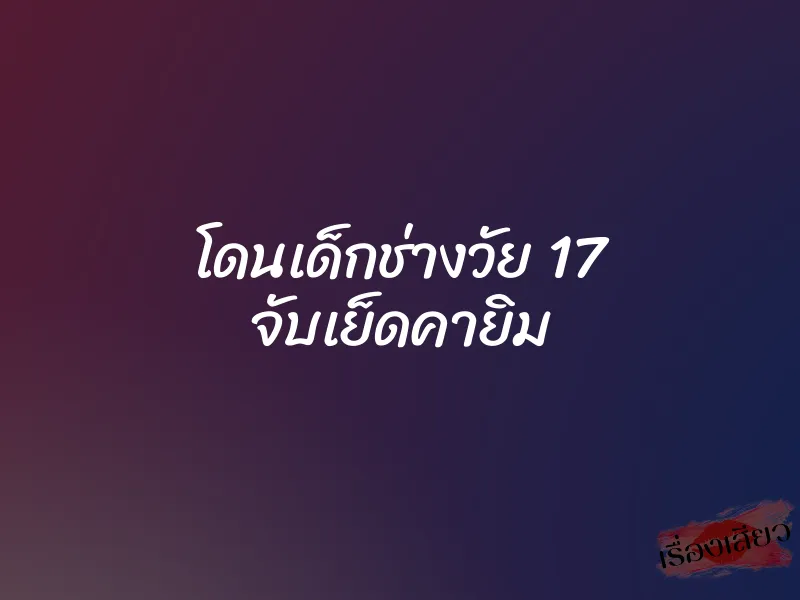โดนเด็กช่างวัย 17 จับเย็ดคายิม 1 โดนเด็กช่างวัย 17 จับเย็ดคายิม