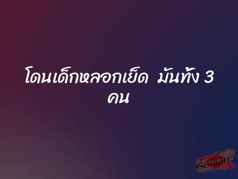 โดนเด็กหลอกเย็ด มันทั้ง 3 คน 1 โดนเด็กหลอกเย็ด มันทั้ง 3 คน